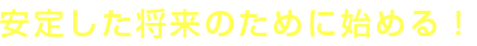 安定した将来のために始める！
