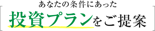 あなたの条件にあった投資プランをご提案