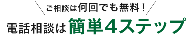 ご相談は何回でも無料！電話相談は簡単4ステップ