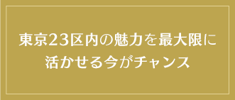 東京23区内の魅力を最大限に活かせる今がチャンス