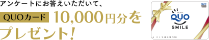 アンケートにお答え頂いて、QUOカード10,000円分をプレゼント！